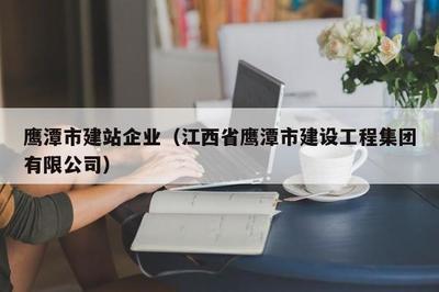 鹰潭市建站企业(江西省鹰潭市建设工程集团)